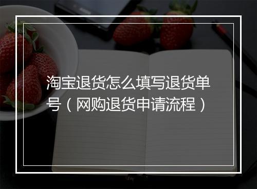 淘宝退货怎么填写退货单号（网购退货申请流程）