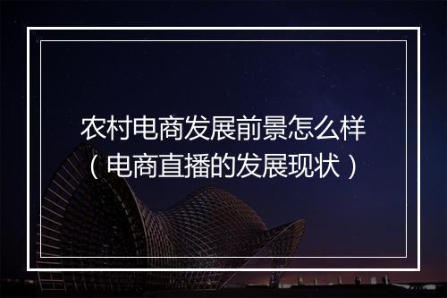 农村电商发展前景怎么样（电商直播的发展现状）