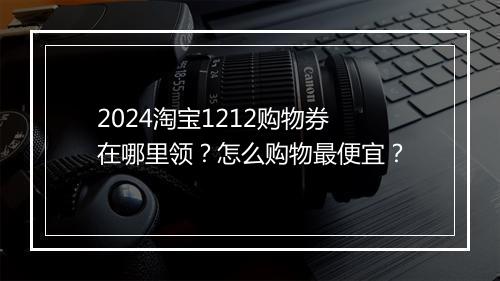 2024淘宝1212购物券在哪里领？怎么购物最便宜？