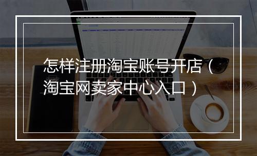 怎样注册淘宝账号开店（淘宝网卖家中心入口）