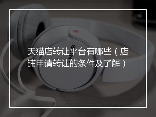 天猫店转让平台有哪些（店铺申请转让的条件及了解）