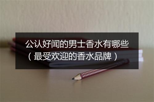 公认好闻的男士香水有哪些（最受欢迎的香水品牌）
