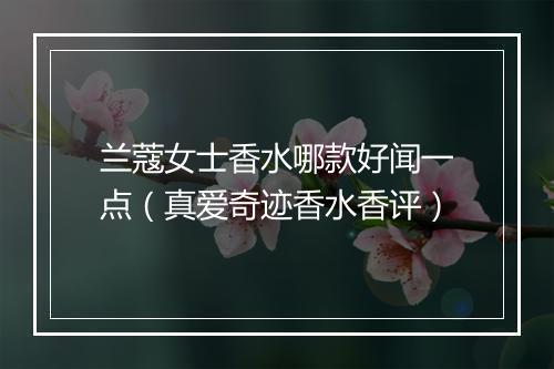 兰蔻女士香水哪款好闻一点（真爱奇迹香水香评）