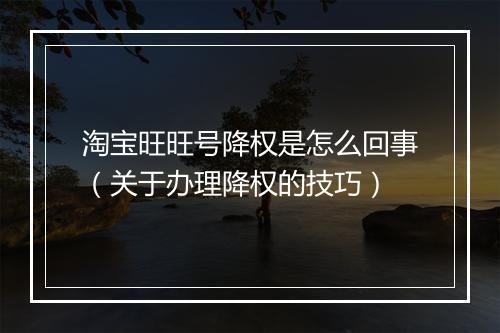 淘宝旺旺号降权是怎么回事（关于办理降权的技巧）