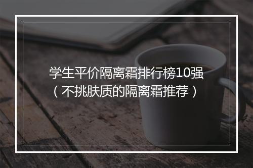 学生平价隔离霜排行榜10强（不挑肤质的隔离霜推荐）