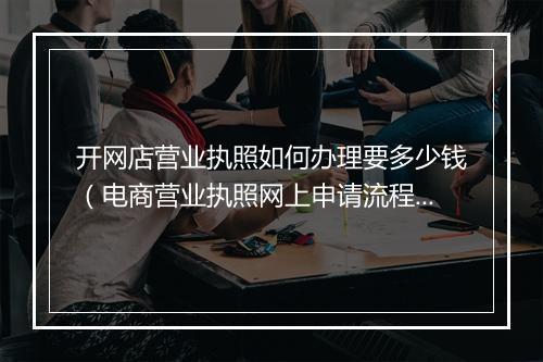 开网店营业执照如何办理要多少钱（电商营业执照网上申请流程）