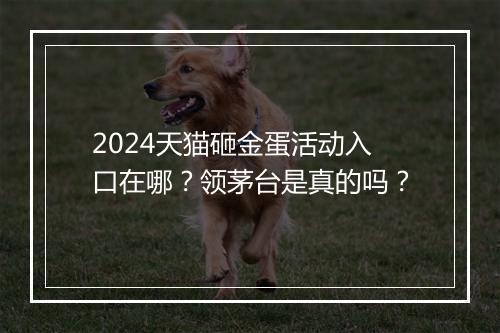 2024天猫砸金蛋活动入口在哪？领茅台是真的吗？