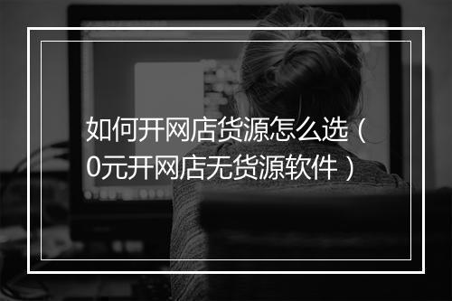 如何开网店货源怎么选（0元开网店无货源软件）
