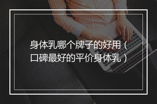 身体乳哪个牌子的好用（口碑最好的平价身体乳）