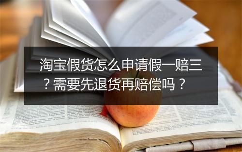 淘宝假货怎么申请假一赔三？需要先退货再赔偿吗？