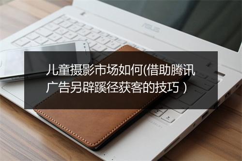 儿童摄影市场如何(借助腾讯广告另辟蹊径获客的技巧）