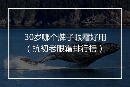30岁哪个牌子眼霜好用（抗初老眼霜排行榜）