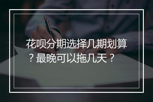花呗分期选择几期划算？最晚可以拖几天？