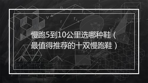 慢跑5到10公里选哪种鞋（最值得推荐的十双慢跑鞋）