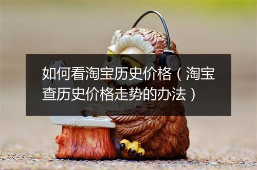 如何看淘宝历史价格（淘宝查历史价格走势的办法）