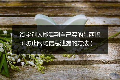 淘宝别人能看到自己买的东西吗（防止网购信息泄露的方法）