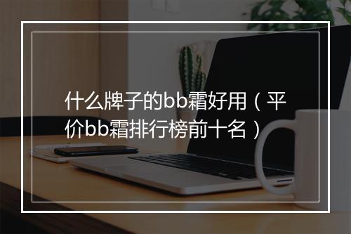 什么牌子的bb霜好用（平价bb霜排行榜前十名）