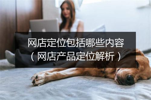 网店定位包括哪些内容（网店产品定位解析）