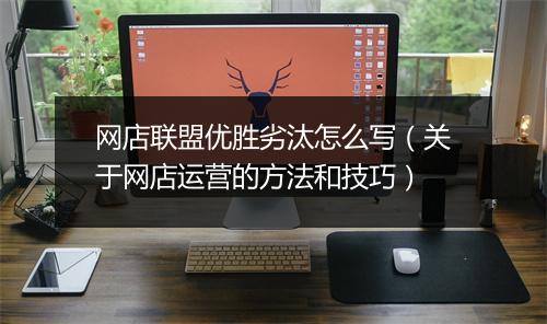 网店联盟优胜劣汰怎么写（关于网店运营的方法和技巧）