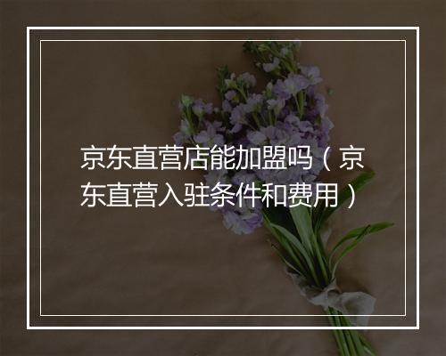 京东直营店能加盟吗（京东直营入驻条件和费用）