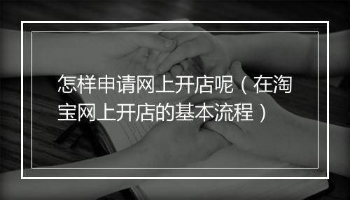 怎样申请网上开店呢（在淘宝网上开店的基本流程）