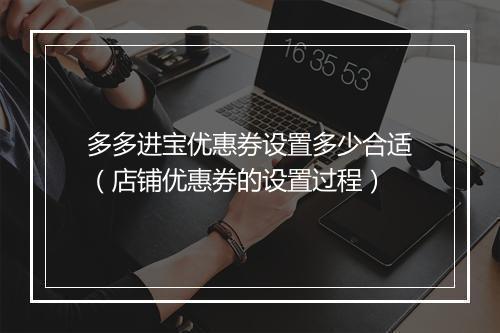 多多进宝优惠券设置多少合适（店铺优惠券的设置过程）