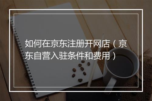 如何在京东注册开网店（京东自营入驻条件和费用）