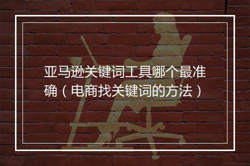 亚马逊关键词工具哪个最准确（电商找关键词的方法）