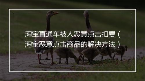 淘宝直通车被人恶意点击扣费（淘宝恶意点击商品的解决方法）