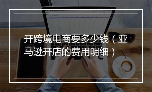 开跨境电商要多少钱（亚马逊开店的费用明细）