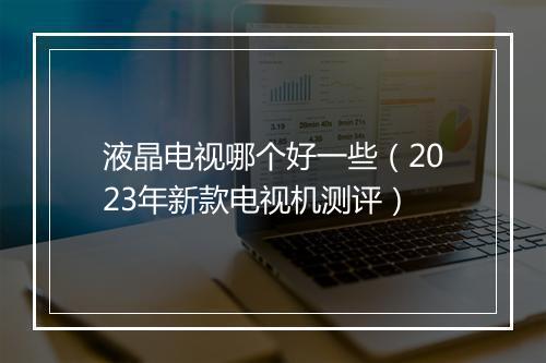 液晶电视哪个好一些（2023年新款电视机测评）