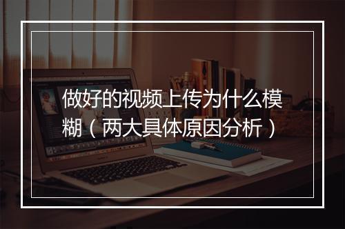 做好的视频上传为什么模糊（两大具体原因分析）