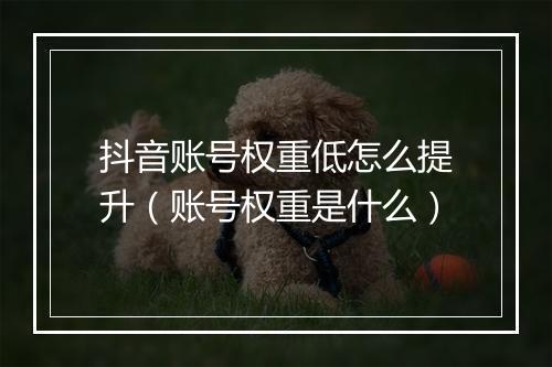 抖音账号权重低怎么提升（账号权重是什么）