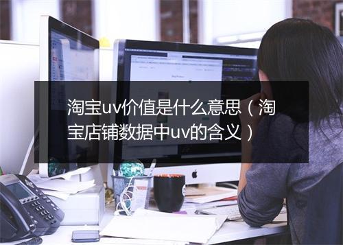 淘宝uv价值是什么意思（淘宝店铺数据中uv的含义）