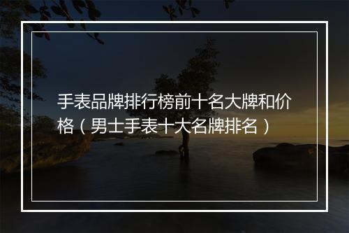 手表品牌排行榜前十名大牌和价格（男士手表十大名牌排名）
