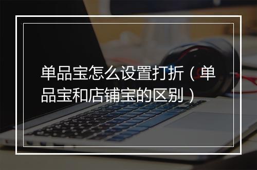 单品宝怎么设置打折（单品宝和店铺宝的区别）