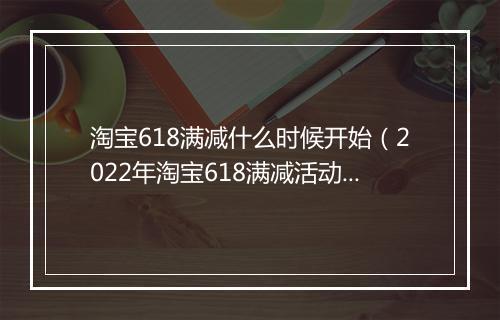 淘宝618满减什么时候开始（2022年淘宝618满减活动）