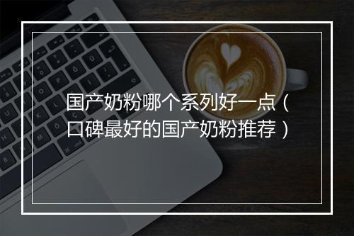 国产奶粉哪个系列好一点（口碑最好的国产奶粉推荐）