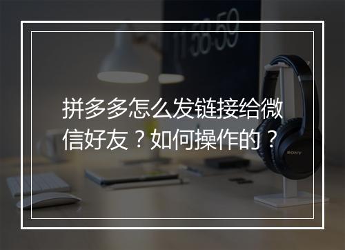 拼多多怎么发链接给微信好友？如何操作的？