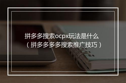 拼多多搜索ocpx玩法是什么（拼多多多多搜索推广技巧）