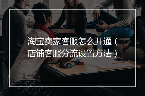 淘宝卖家客服怎么开通（店铺客服分流设置方法）