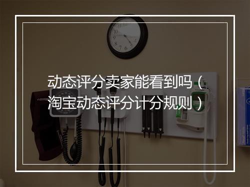 动态评分卖家能看到吗（淘宝动态评分计分规则）