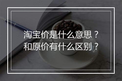 淘宝价是什么意思？和原价有什么区别？