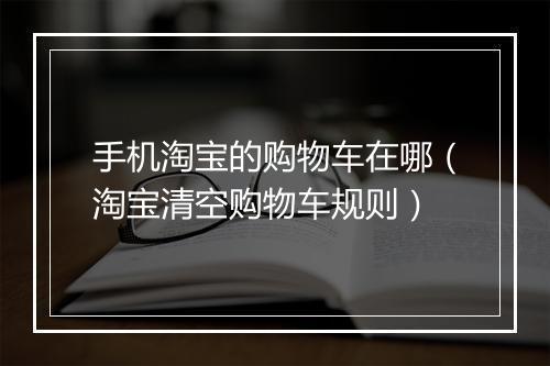 手机淘宝的购物车在哪（淘宝清空购物车规则）