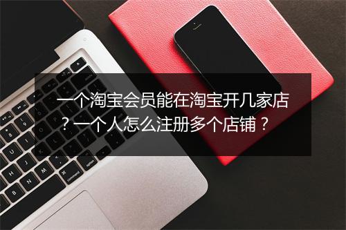 一个淘宝会员能在淘宝开几家店？一个人怎么注册多个店铺？