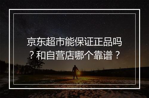 京东超市能保证正品吗？和自营店哪个靠谱？