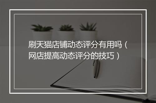 刷天猫店铺动态评分有用吗（网店提高动态评分的技巧）