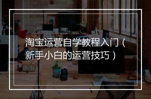 淘宝运营自学教程入门（新手小白的运营技巧）