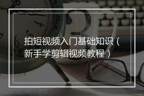 拍短视频入门基础知识（新手学剪辑视频教程）