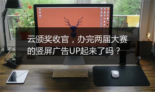 云颁奖收官，办完两届大赛的竖屏广告UP起来了吗？